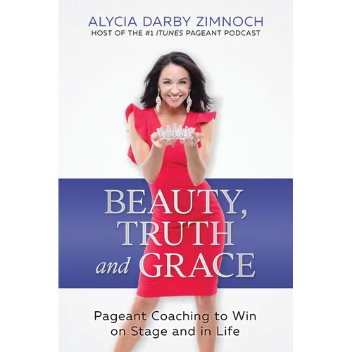 Beauty, Truth and Grace: Pageant Coaching to Win on Stage and in Life - Paperback