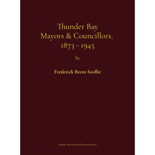 Thunder Bay Mayors & Councillors, 1873-1945: including Port Arthur and Fort William, Ontario (1884-1945) and their predecessors, the municipalities of - Hardcover