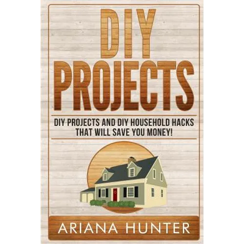 DIY Projects: DIY Projects and DIY Household Hacks That Will Save You Money - Paperback