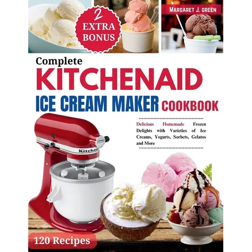 Complete KitchenAid Ice Cream Maker Cookbook: Delicious Homemade Frozen Delights with Varieties of Ice Creams, Yogurts, Sorbets, Gelatos and More - Paperback