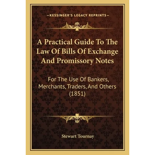 A Practical Guide To The Law Of Bills Of Exchange And Promissory Notes: For The Use Of Bankers, Merchants, Traders, And Others (1851)