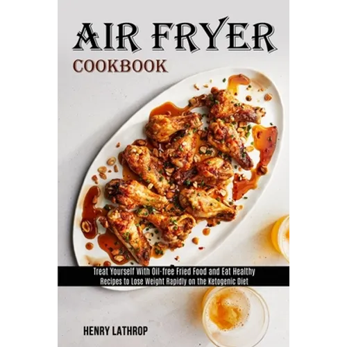 Air Fryer Cookbook: Recipes to Lose Weight Rapidly on the Ketogenic Diet (Treat Yourself With Oil-free Fried Food and Eat Healthy) - Paperback