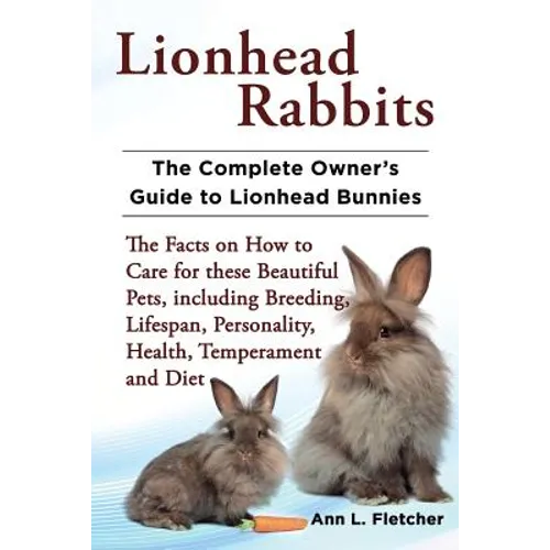 Lionhead Rabbits The Complete Owner's Guide to Lionhead Bunnies The Facts on How to Care for these Beautiful Pets, including Breeding, Lifespan, Perso - Paperback