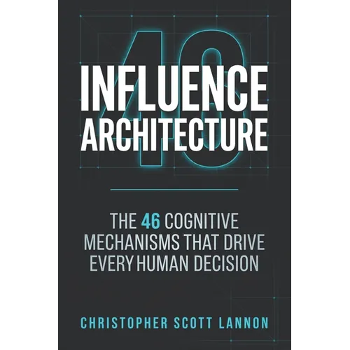 Influence Architecture: The 46 Cognitive Mechnisms That Drive Every Human Decision - Paperback