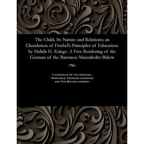 The Child, Its Nature and Relations; An Elucidation of Froebel's Principles of Education: By Malida H. Kriege. a Free Rendering of the German of the B - Paperback