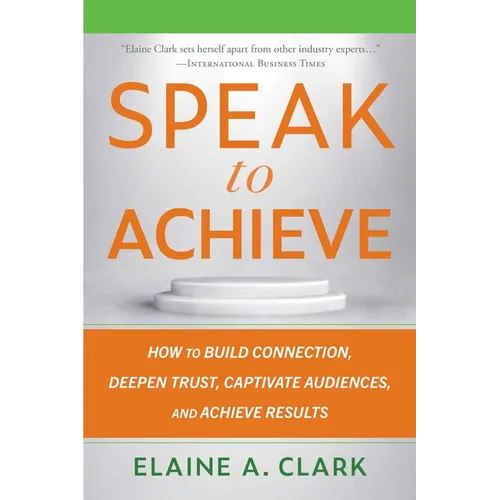 Speak to Achieve: How to Build Connection, Deepen Trust, Captivate Audiences, and Achieve Results