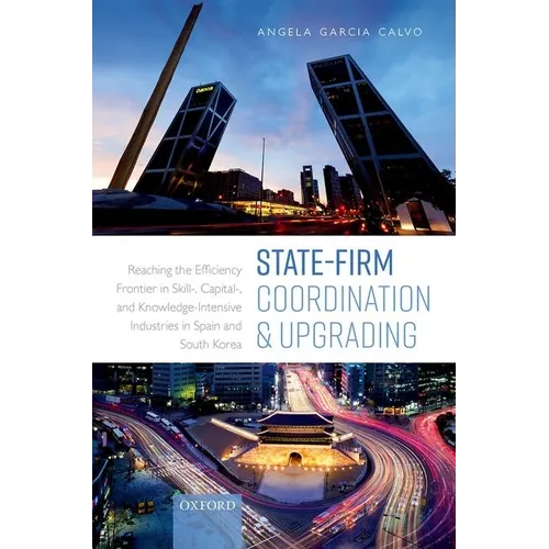 State-Firm Coordination and Upgrading: Reaching the Efficiency Frontier in Skill-, Capital-, and Knowledge-Intensive Industries in Spain and South Kor - Hardcover