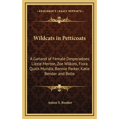 Wildcats in Petticoats: A Garland of Female Desperadoes; Lizzie Merton, Zoe Wilkins, Flora Quick Mundis, Bonnie Parker, Katie Bender and Belle - Hardcover