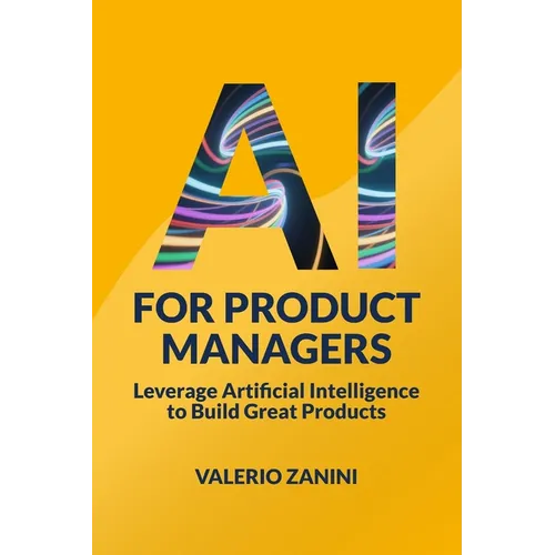 AI for Product Managers: Leverage Artificial Intelligence to Build Great Products