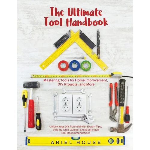 Mastering Tools for Home Improvement: Unlock Your DIY Potential with Expert Tips, Step-by-Step Guides, and Essential Tool Recommendations - Paperback