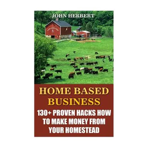 Home Based Business: 130+ Proven Hacks How To Make Money From Your Homestead - Paperback