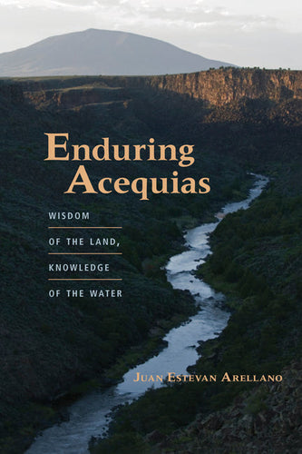 Enduring Acequias: Wisdom of the Land, Knowledge of the Water - Paperback