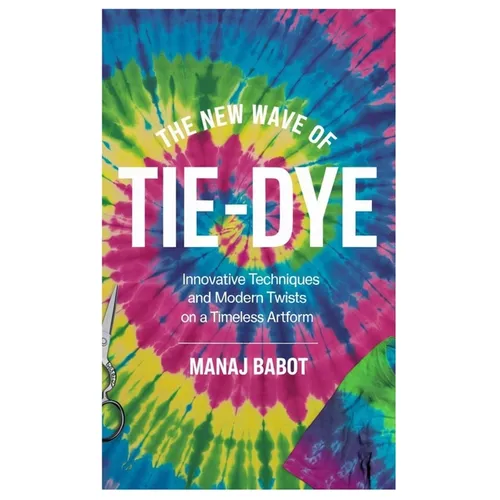The New Wave of Tie-Dye: Innovative Techniques and Modern Twists on a Timeless Artform - Paperback