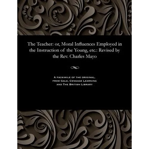 The Teacher: Or, Moral Influences Employed in the Instruction of the Young, Etc.: Revised by the Rev. Charles Mayo - Paperback