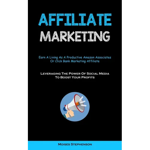 Affiliate Marketing: Earn A Living As A Productive Amazon Associates Or Click Bank Marketing Affiliate (Leveraging The Power Of Social Media To Boost - Paperback