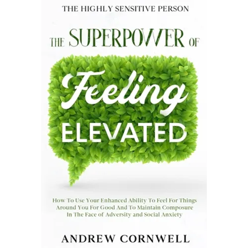 Highly Sensitive Person: THE SUPERPOWER OF ELEVATED FEELING - How To Use Your Enhanced Ability To Feel For Things Around You For Good And To Maintain - Paperback