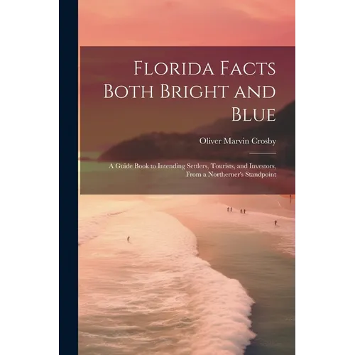 Florida Facts Both Bright and Blue: A Guide Book to Intending Settlers, Tourists, and Investors, From a Northerner's Standpoint - Paperback