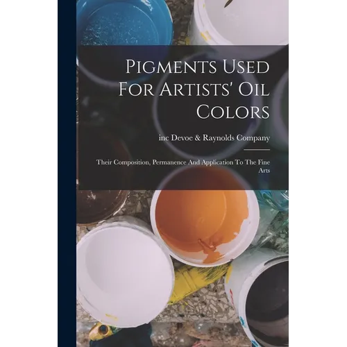 Pigments Used For Artists' Oil Colors: Their Composition, Permanence And Application To The Fine Arts - Paperback