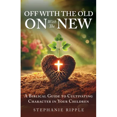 Off with the Old, On with the New: A Biblical Guide to Cultivating Character in Your Children - Paperback