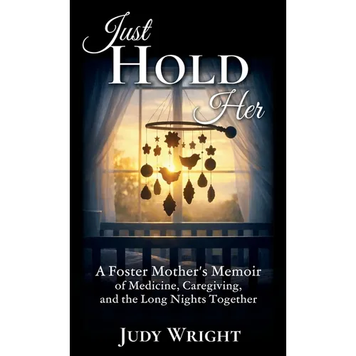 Just Hold Her: A Foster Mother's Memoir of Medicine, Caregiving, and the Long Nights Together - Hardcover