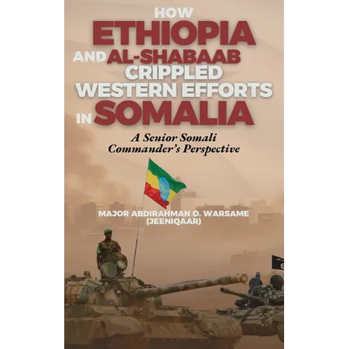 How Ethiopia and Al-Shabaab Crippled Western Efforts in Somalia: A Senior Somali Commander's Perspective - Hardcover