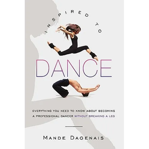 Inspired to Dance: Everything You Need to Know about Becoming a Professional Dancer without Breaking a Leg - Paperback