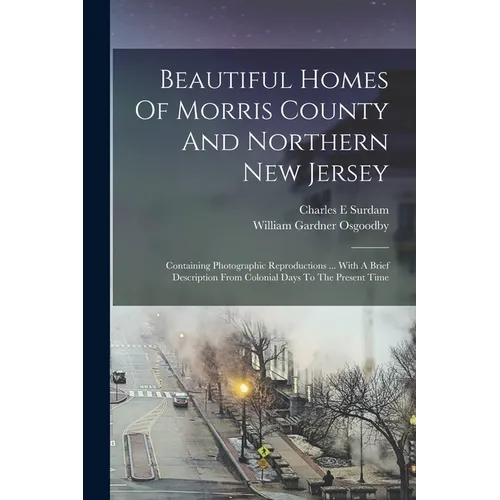 Beautiful Homes Of Morris County And Northern New Jersey: containing Photographic Reproductions ... With A Brief Description From Colonial Days To The - Paperback