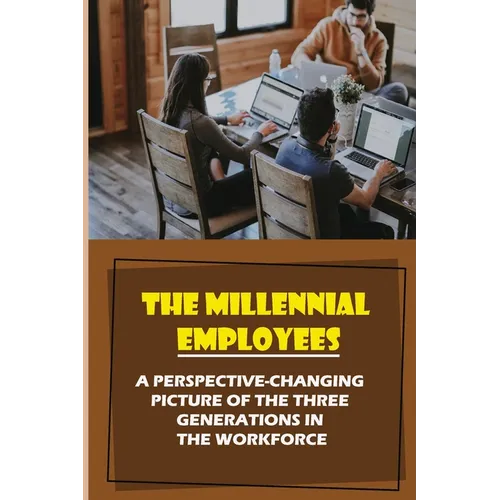 The Millennial Employees: A Perspective-Changing Picture Of The Three Generations In The Workforce: Aligning With Their Values - Paperback