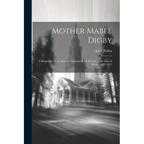 Mother Mabel Digby: A Biography of the Superior General of the Society of the Sacred Heart, 1835-1911 - Paperback