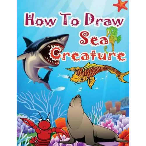 How to Draw Sea Creatures: How to Draw Incredible Sharks and Other Ocean Giants - Paperback