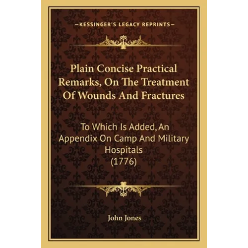 Plain Concise Practical Remarks, On The Treatment Of Wounds And Fractures: To Which Is Added, An Appendix On Camp And Military Hospitals (1776) - Paperback