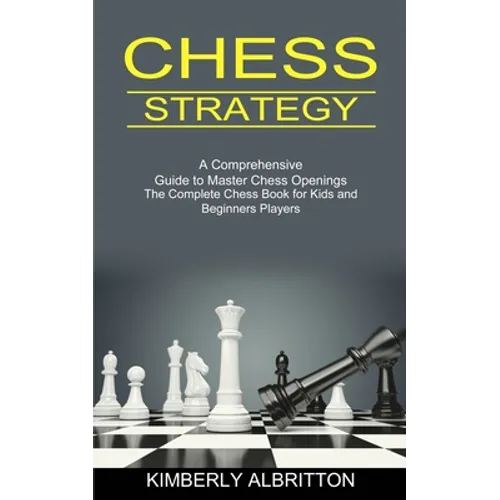 Chess Strategy: A Comprehensive Guide to Master Chess Openings (The Complete Chess Book for Kids and Beginners Players) - Paperback