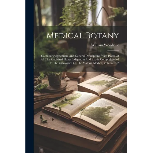 Medical Botany: Containing Systematic And General Descriptons, With Plates Of All The Medicinal Plants Indigenous And Exotic Comprehen - Paperback
