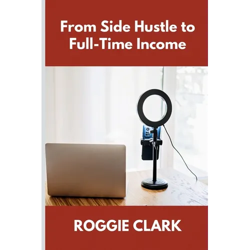 From Side Hustle to Full-Time Income: A Practical Guide to Building Structured, Sustainable Income From What You Already Do - Paperback