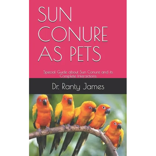 Sun Conure as Pets: Special Guide about Sun Conure and its Complete Interactions - Paperback