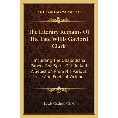 The Literary Remains Of The Late Willis Gaylord Clark: Including The Ollapodiana Papers, The Spirit Of Life And A Selection From His Various Prose And - Paperback