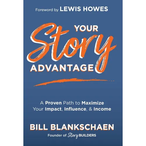 Your Story Advantage: A Proven Path to Maximize Your Impact, Influence, & Income