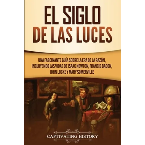 El Siglo de las Luces: Una Fascinante Guía sobre la Era de la Razón, incluyendo las vidas de Isaac Newton, Francis Bacon, John Locke y Mary Somerville - Paperback