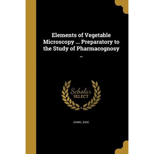 Elements of Vegetable Microscopy ... Preparatory to the Study of Pharmacognosy .. - Paperback