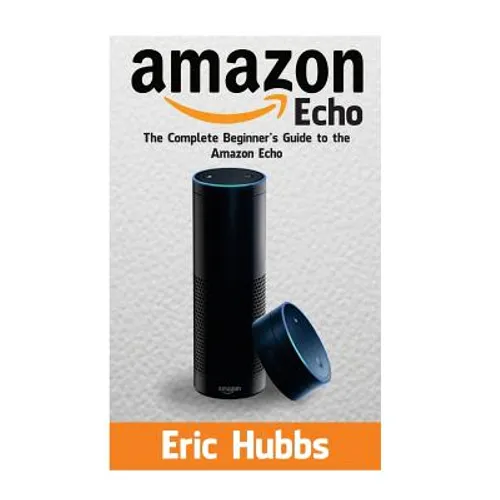 Amazon Echo: The Complete Beginners Guide to the Amazon Echo - Paperback