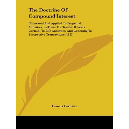 The Doctrine Of Compound Interest: Illustrated And Applied To Perpetual Annuities To Those For Terms Of Years Certain, To Life Annuities, And Generall