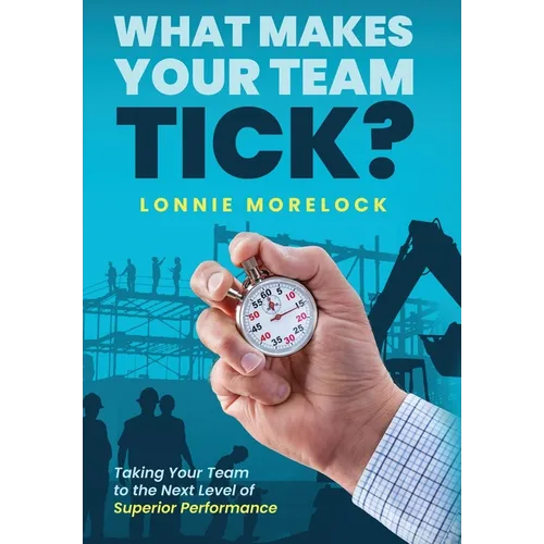What Makes Your Team Tick?: Taking Your Team to the Next Level of Superior Performance - Hardcover