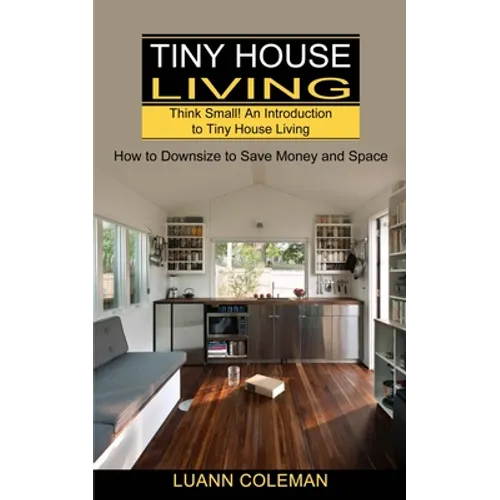 Tiny House: Think Small! An Introduction to Tiny House Living (How to Downsize to Save Money and Space) - Paperback