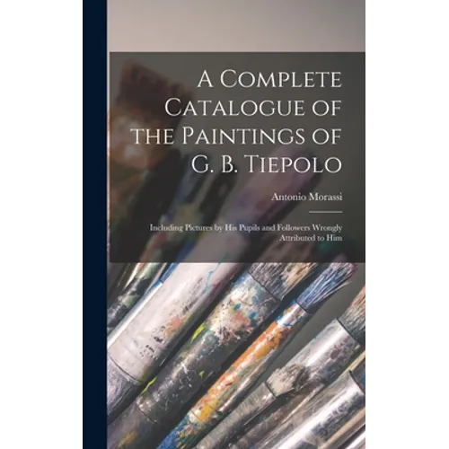 A Complete Catalogue of the Paintings of G. B. Tiepolo: Including Pictures by His Pupils and Followers Wrongly Attributed to Him - Hardcover
