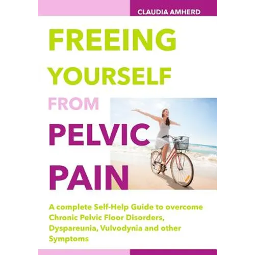 Freeing Yourself from Pelvic Pain: A complete Self-Help Guide to overcome Chronic Pelvic Floor Disorders, Dyspareunia, Vulvodynia and other Symptoms - Paperback