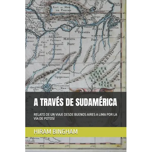 A Través de Sudamérica: Relato de Un Viaje Desde Buenos Aires a Lima Por La Vía de Potosí
