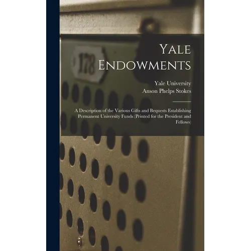 Yale Endowments: A Description of the Various Gifts and Bequests Establishing Permanent University Funds (Printed for the President and Fellows) - Hardcover