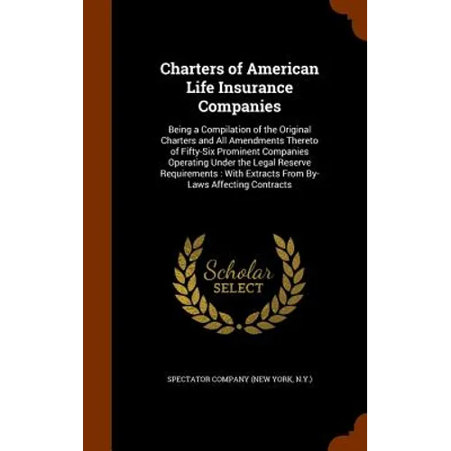 Charters of American Life Insurance Companies: Being a Compilation of the Original Charters and All Amendments Thereto of Fifty-Six Prominent Companie - Hardcover