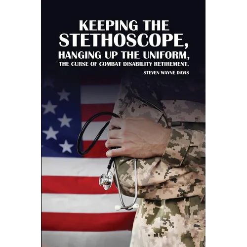 Keeping The Stethoscope, Hanging Up The Uniform!: The Curse of Combat Disability Retirement - Paperback