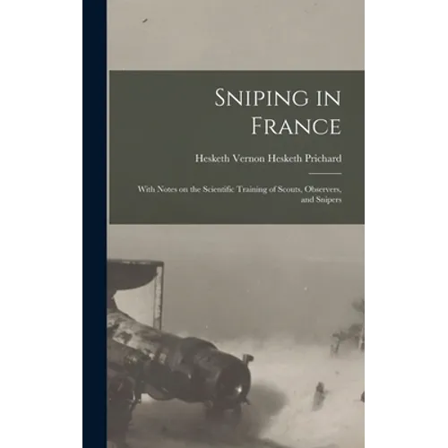 Sniping in France: With Notes on the Scientific Training of Scouts, Observers, and Snipers - Hardcover